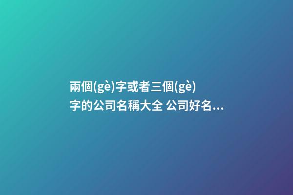 兩個(gè)字或者三個(gè)字的公司名稱大全 公司好名字大全-第1張-公司起名-玄機(jī)派